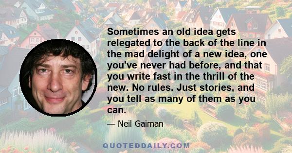 Sometimes an old idea gets relegated to the back of the line in the mad delight of a new idea, one you've never had before, and that you write fast in the thrill of the new. No rules. Just stories, and you tell as many