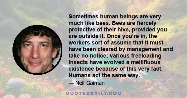 Sometimes human beings are very much like bees. Bees are fiercely protective of their hive, provided you are outside it. Once you’re in, the workers sort of assume that it must have been cleared by management and take