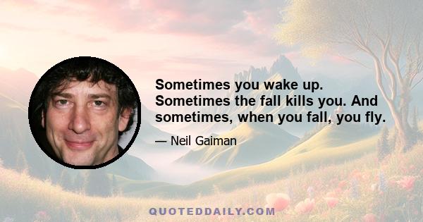 Sometimes you wake up. Sometimes the fall kills you. And sometimes, when you fall, you fly.