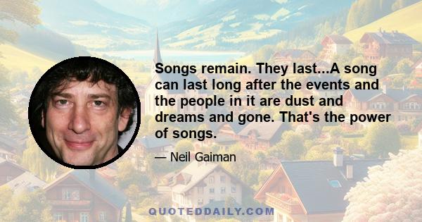 Songs remain. They last...A song can last long after the events and the people in it are dust and dreams and gone. That's the power of songs.