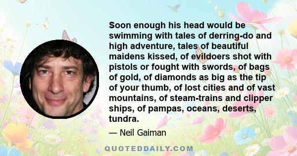 Soon enough his head would be swimming with tales of derring-do and high adventure, tales of beautiful maidens kissed, of evildoers shot with pistols or fought with swords, of bags of gold, of diamonds as big as the tip 