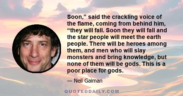 Soon,” said the crackling voice of the flame, coming from behind him, “they will fall. Soon they will fall and the star people will meet the earth people. There will be heroes among them, and men who will slay monsters