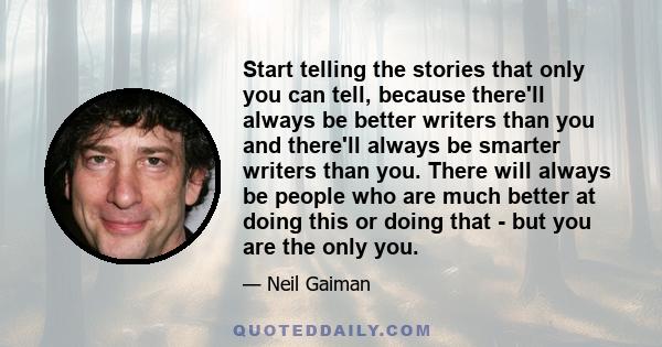 Start telling the stories that only you can tell, because there'll always be better writers than you and there'll always be smarter writers than you. There will always be people who are much better at doing this or