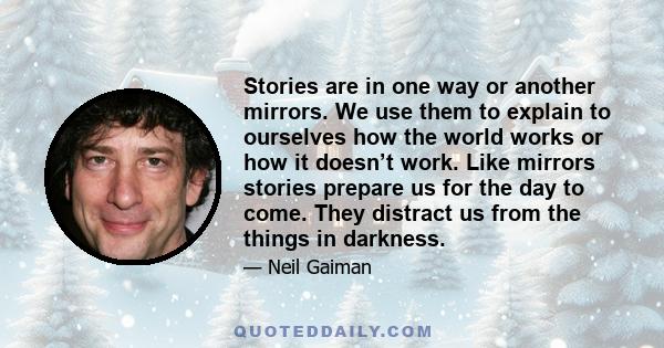 Stories are in one way or another mirrors. We use them to explain to ourselves how the world works or how it doesn’t work. Like mirrors stories prepare us for the day to come. They distract us from the things in