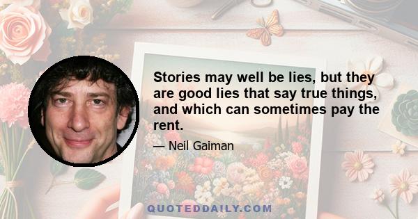 Stories may well be lies, but they are good lies that say true things, and which can sometimes pay the rent.