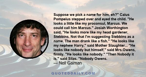 Suppose we pick a name for him, eh? Caius Pompeius stepped over and eyed the child. He looks a little like my proconsul, Marcus. We could call him Marcus. Josiah Worthington said, He looks more like my head gardener,