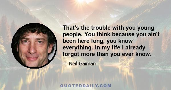 That's the trouble with you young people. You think because you ain't been here long, you know everything. In my life I already forgot more than you ever know.