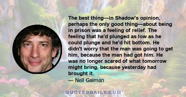 The best thing—in Shadow's opinion, perhaps the only good thing—about being in prison was a feeling of relief. The feeling that he'd plunged as low as he could plunge and he'd hit bottom. He didn't worry that the man