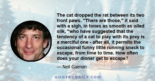 The cat dropped the rat between its two front paws. There are those, it said with a sigh, in tones as smooth as oiled silk, who have suggested that the tendency of a cat to play with its prey is a merciful one - after