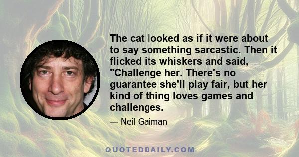 The cat looked as if it were about to say something sarcastic. Then it flicked its whiskers and said, Challenge her. There's no guarantee she'll play fair, but her kind of thing loves games and challenges.