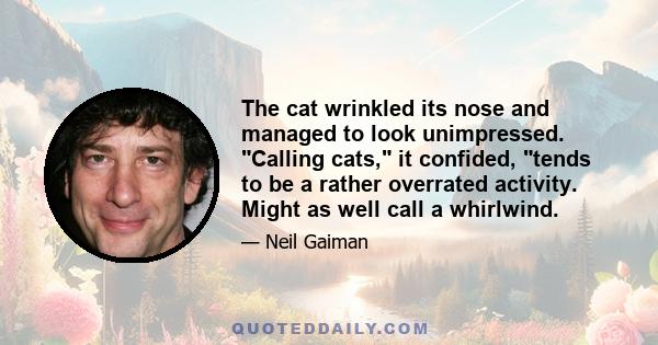 The cat wrinkled its nose and managed to look unimpressed. Calling cats, it confided, tends to be a rather overrated activity. Might as well call a whirlwind.