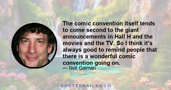 The comic convention itself tends to come second to the giant announcements in Hall H and the movies and the TV. So I think it's always good to remind people that there is a wonderful comic convention going on.