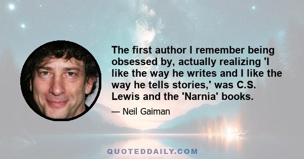 The first author I remember being obsessed by, actually realizing 'I like the way he writes and I like the way he tells stories,' was C.S. Lewis and the 'Narnia' books.