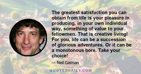 The greatest satisfaction you can obtain from life is your pleasure in producing, in your own individual way, something of value to your fellowmen. That is creative living! For you, life can be a succession of glorious