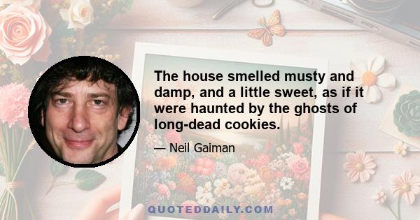 The house smelled musty and damp, and a little sweet, as if it were haunted by the ghosts of long-dead cookies.