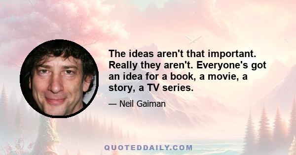 The ideas aren't that important. Really they aren't. Everyone's got an idea for a book, a movie, a story, a TV series.