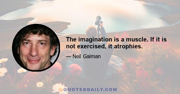 The imagination is a muscle. If it is not exercised, it atrophies.