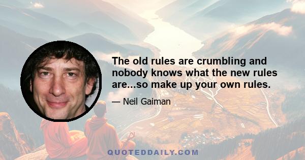 The old rules are crumbling and nobody knows what the new rules are...so make up your own rules.