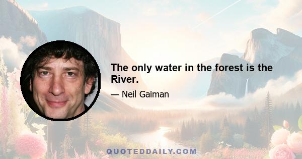 The only water in the forest is the River.