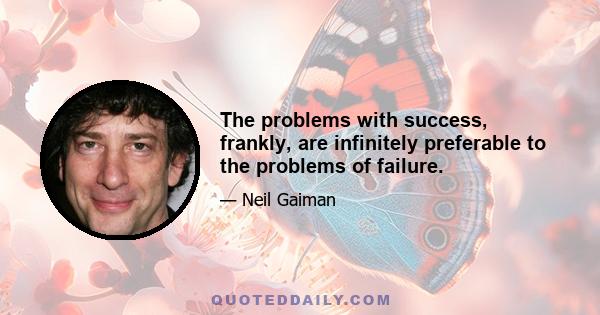 The problems with success, frankly, are infinitely preferable to the problems of failure.