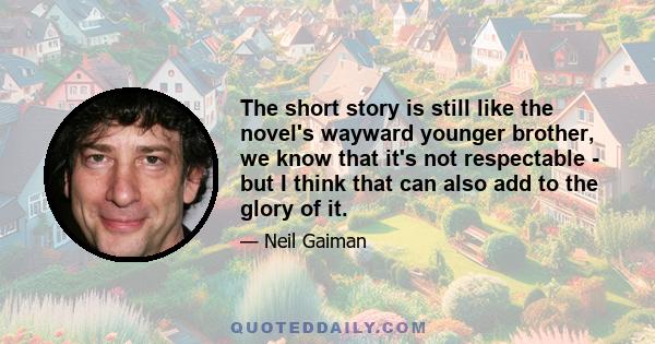 The short story is still like the novel's wayward younger brother, we know that it's not respectable - but I think that can also add to the glory of it.