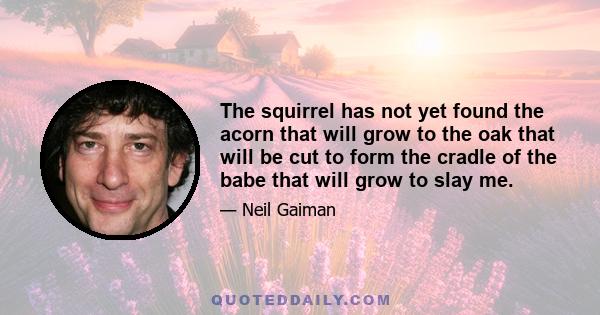 The squirrel has not yet found the acorn that will grow to the oak that will be cut to form the cradle of the babe that will grow to slay me.