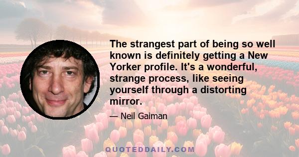 The strangest part of being so well known is definitely getting a New Yorker profile. It's a wonderful, strange process, like seeing yourself through a distorting mirror.