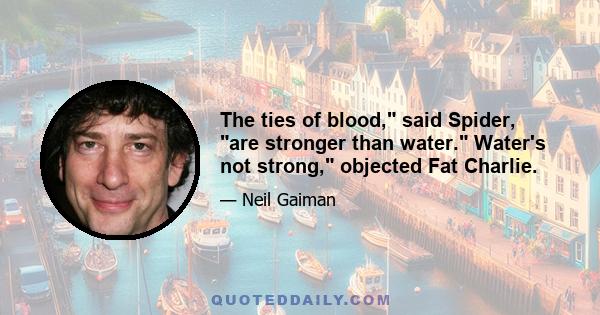 The ties of blood, said Spider, are stronger than water. Water's not strong, objected Fat Charlie.