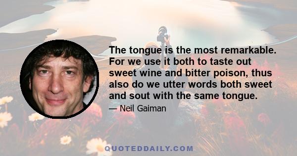 The tongue is the most remarkable. For we use it both to taste out sweet wine and bitter poison, thus also do we utter words both sweet and sout with the same tongue.