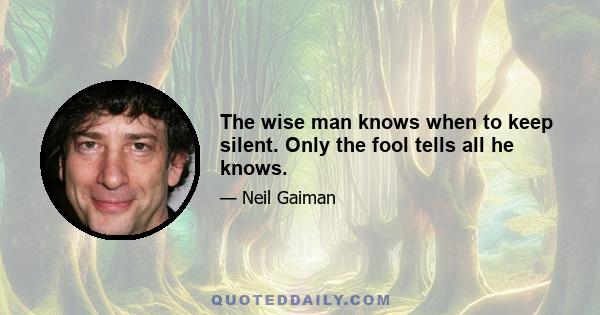 The wise man knows when to keep silent. Only the fool tells all he knows.