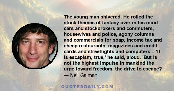 The young man shivered. He rolled the stock themes of fantasy over in his mind: cars and stockbrokers and commuters, housewives and police, agony columns and commercials for soap, income tax and cheap restaurants,