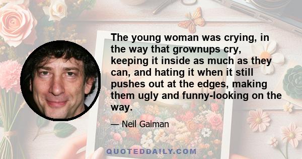 The young woman was crying, in the way that grownups cry, keeping it inside as much as they can, and hating it when it still pushes out at the edges, making them ugly and funny-looking on the way.