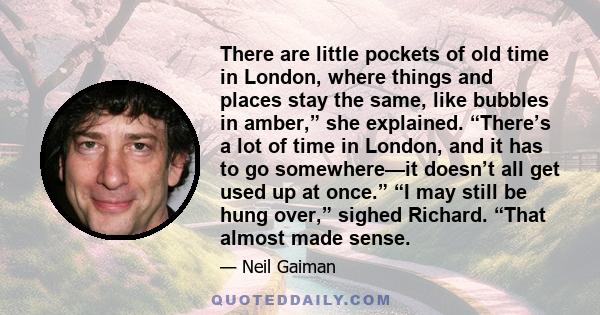 There are little pockets of old time in London, where things and places stay the same, like bubbles in amber,” she explained. “There’s a lot of time in London, and it has to go somewhere—it doesn’t all get used up at