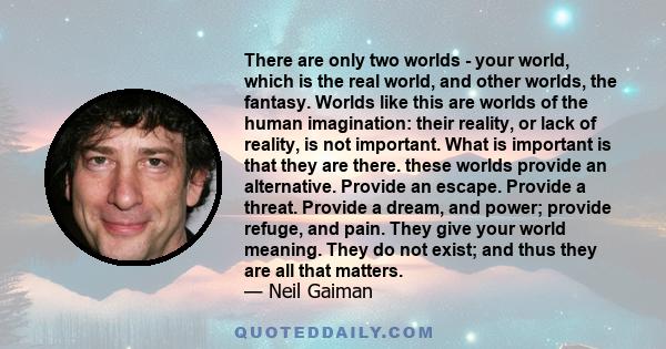 There are only two worlds - your world, which is the real world, and other worlds, the fantasy. Worlds like this are worlds of the human imagination: their reality, or lack of reality, is not important. What is