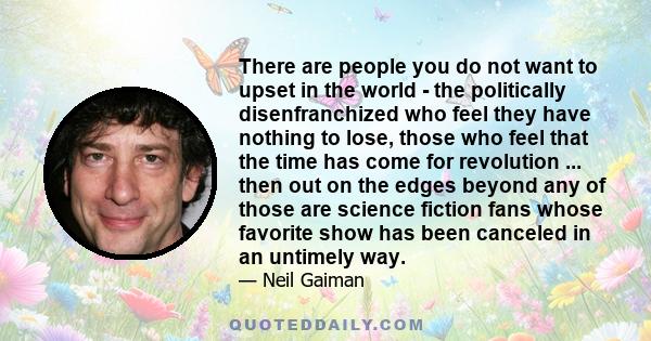 There are people you do not want to upset in the world - the politically disenfranchized who feel they have nothing to lose, those who feel that the time has come for revolution ... then out on the edges beyond any of