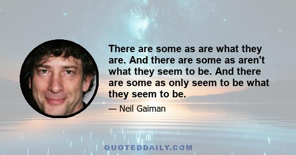 There are some as are what they are. And there are some as aren't what they seem to be. And there are some as only seem to be what they seem to be.