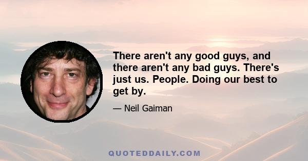 There aren't any good guys, and there aren't any bad guys. There's just us. People. Doing our best to get by.