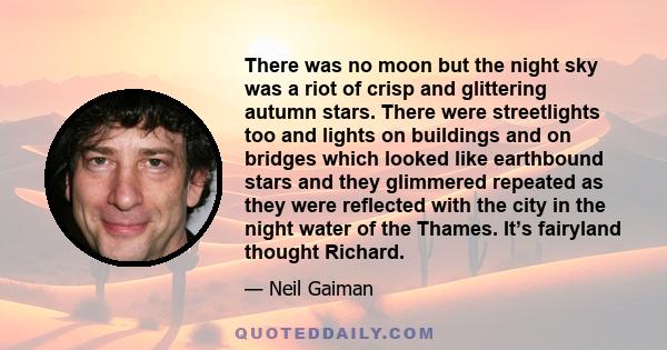 There was no moon but the night sky was a riot of crisp and glittering autumn stars. There were streetlights too and lights on buildings and on bridges which looked like earthbound stars and they glimmered repeated as