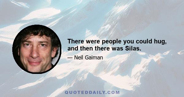 There were people you could hug, and then there was Silas.