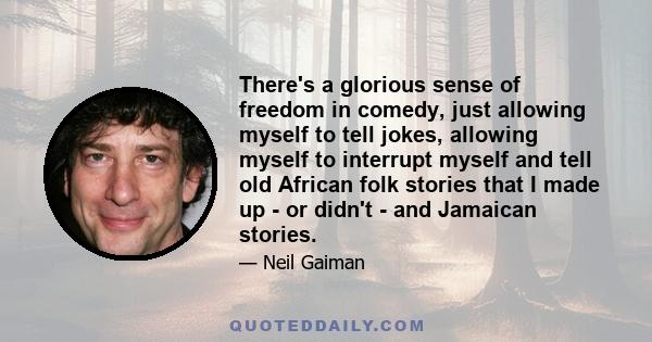 There's a glorious sense of freedom in comedy, just allowing myself to tell jokes, allowing myself to interrupt myself and tell old African folk stories that I made up - or didn't - and Jamaican stories.