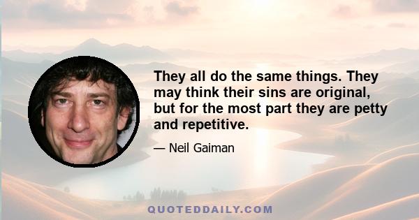 They all do the same things. They may think their sins are original, but for the most part they are petty and repetitive.