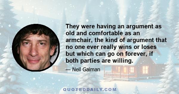 They were having an argument as old and comfortable as an armchair, the kind of argument that no one ever really wins or loses but which can go on forever, if both parties are willing.