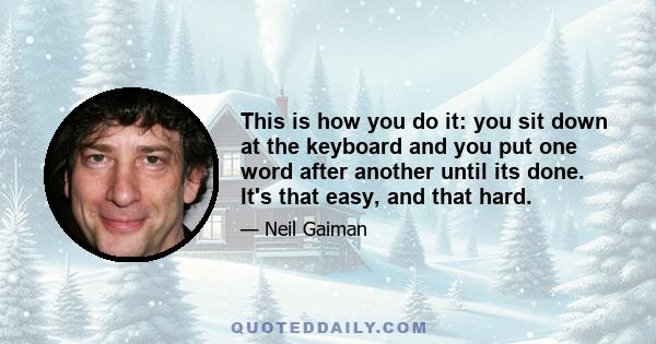 This is how you do it: you sit down at the keyboard and you put one word after another until its done. It's that easy, and that hard.