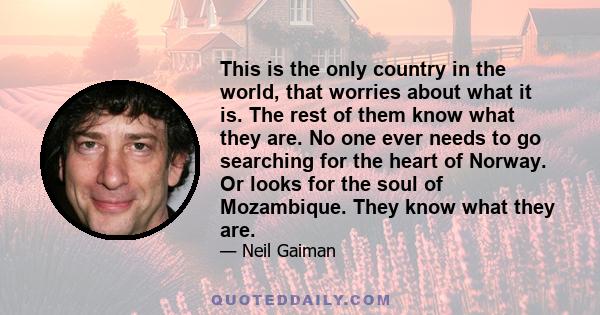 This is the only country in the world, that worries about what it is. The rest of them know what they are. No one ever needs to go searching for the heart of Norway. Or looks for the soul of Mozambique. They know what