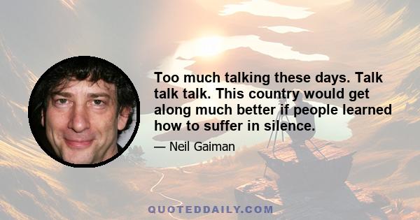 Too much talking these days. Talk talk talk. This country would get along much better if people learned how to suffer in silence.