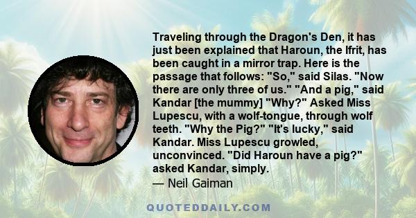 Traveling through the Dragon's Den, it has just been explained that Haroun, the Ifrit, has been caught in a mirror trap. Here is the passage that follows: So, said Silas. Now there are only three of us. And a pig, said