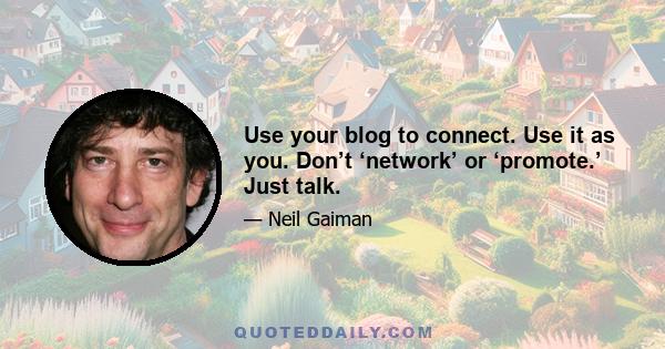 Use your blog to connect. Use it as you. Don’t ‘network’ or ‘promote.’ Just talk.