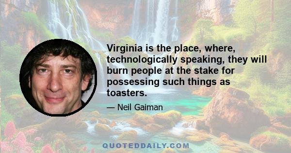 Virginia is the place, where, technologically speaking, they will burn people at the stake for possessing such things as toasters.