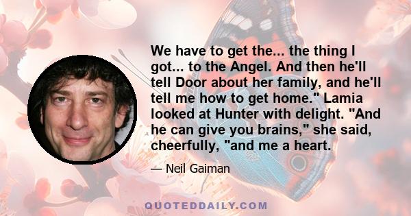 We have to get the... the thing I got... to the Angel. And then he'll tell Door about her family, and he'll tell me how to get home. Lamia looked at Hunter with delight. And he can give you brains, she said, cheerfully, 