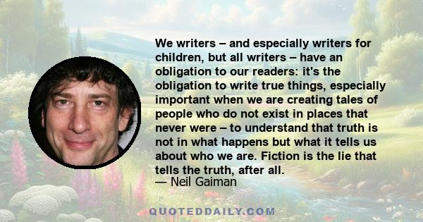 We writers – and especially writers for children, but all writers – have an obligation to our readers: it's the obligation to write true things, especially important when we are creating tales of people who do not exist 